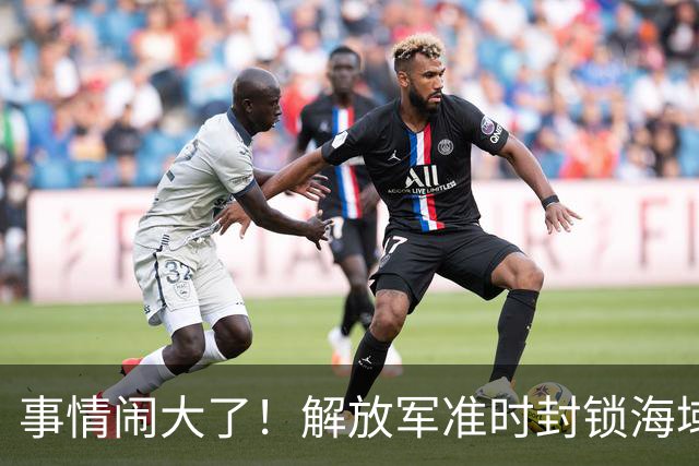 事情闹大了！解放军准时封锁海域，中美航母或将首次正面掰腕较量
