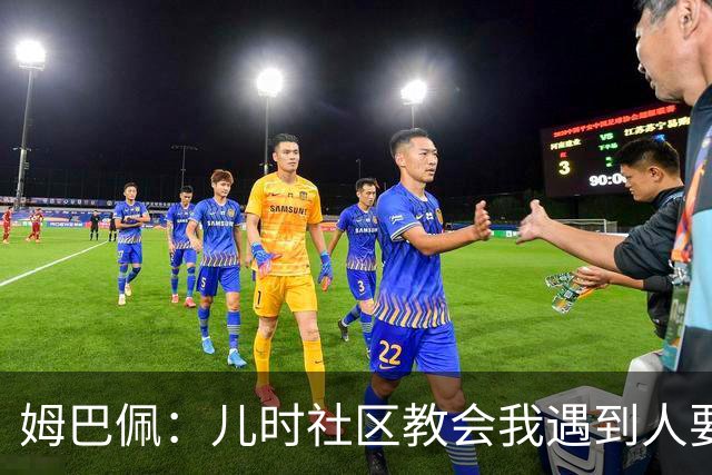 姆巴佩：儿时社区教会我遇到人要逐一握手，而不是只握熟人手