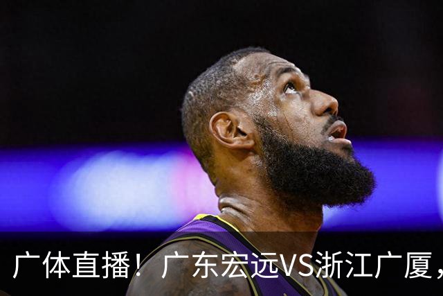 广体直播！广东宏远VS浙江广厦，赛前带来陈老板、胡明轩与徐杰的最新消息